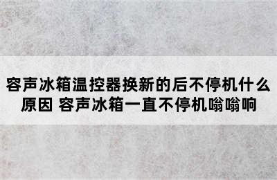 容声冰箱温控器换新的后不停机什么原因 容声冰箱一直不停机嗡嗡响